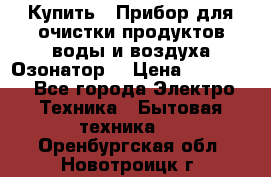  Купить : Прибор для очистки продуктов,воды и воздуха.Озонатор  › Цена ­ 25 500 - Все города Электро-Техника » Бытовая техника   . Оренбургская обл.,Новотроицк г.